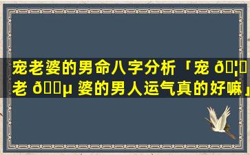 宠老婆的男命八字分析「宠 🦊 老 🌵 婆的男人运气真的好嘛」